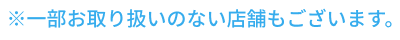 一部お取り扱いのない店舗もございます。